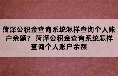 菏泽公积金查询系统怎样查询个人账户余额？ 菏泽公积金查询系统怎样查询个人账户余额